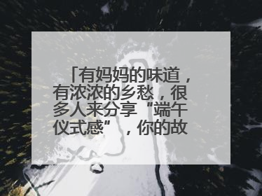 有妈妈的味道，有浓浓的乡愁，很多人来分享“端午仪式感”，你的故事有吗？